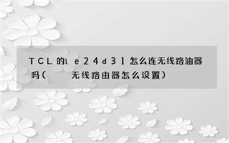 TCL的le24d31怎么连无线路油器吗(  无线路由器怎么设置)